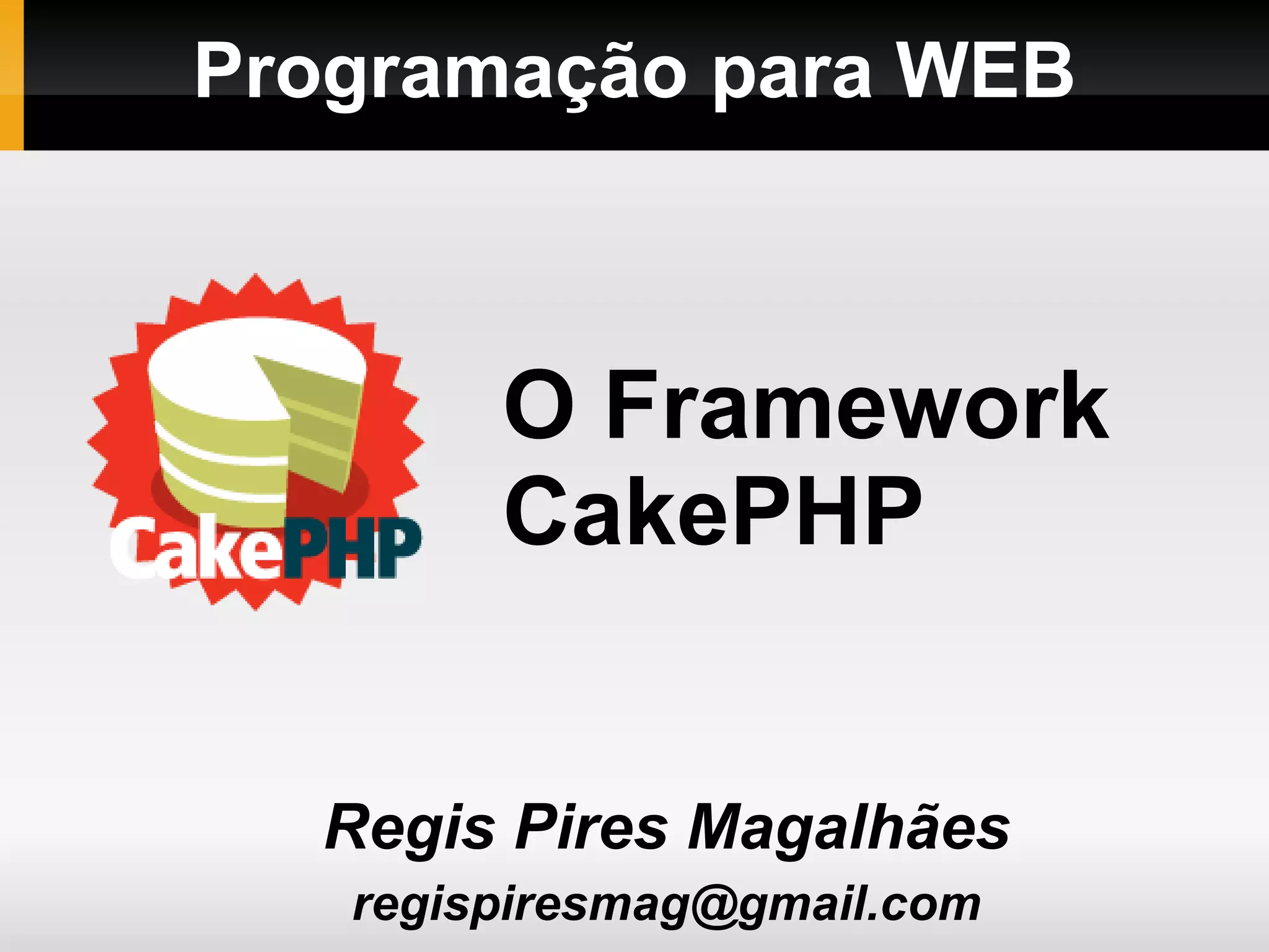 Programação para WEB Regis Pires Magalhães [email_address] O Framework CakePHP 