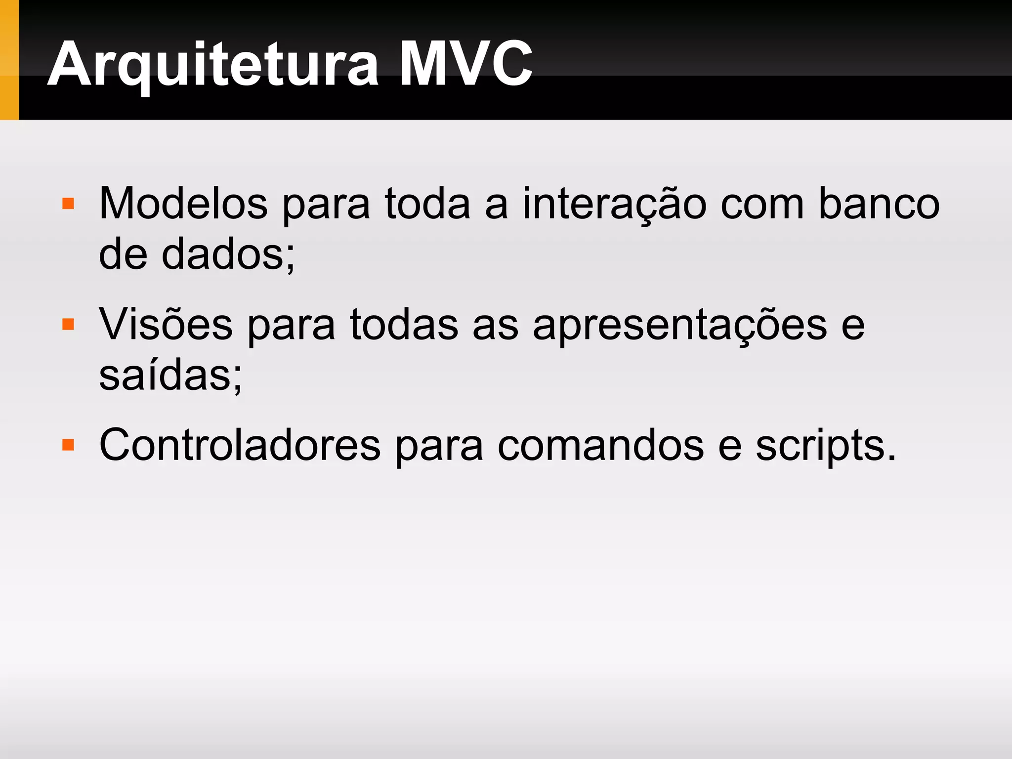 Arquitetura MVC Modelos para toda a interação com banco de dados; Visões para todas as apresentações e saídas; Controladores para comandos e scripts. 