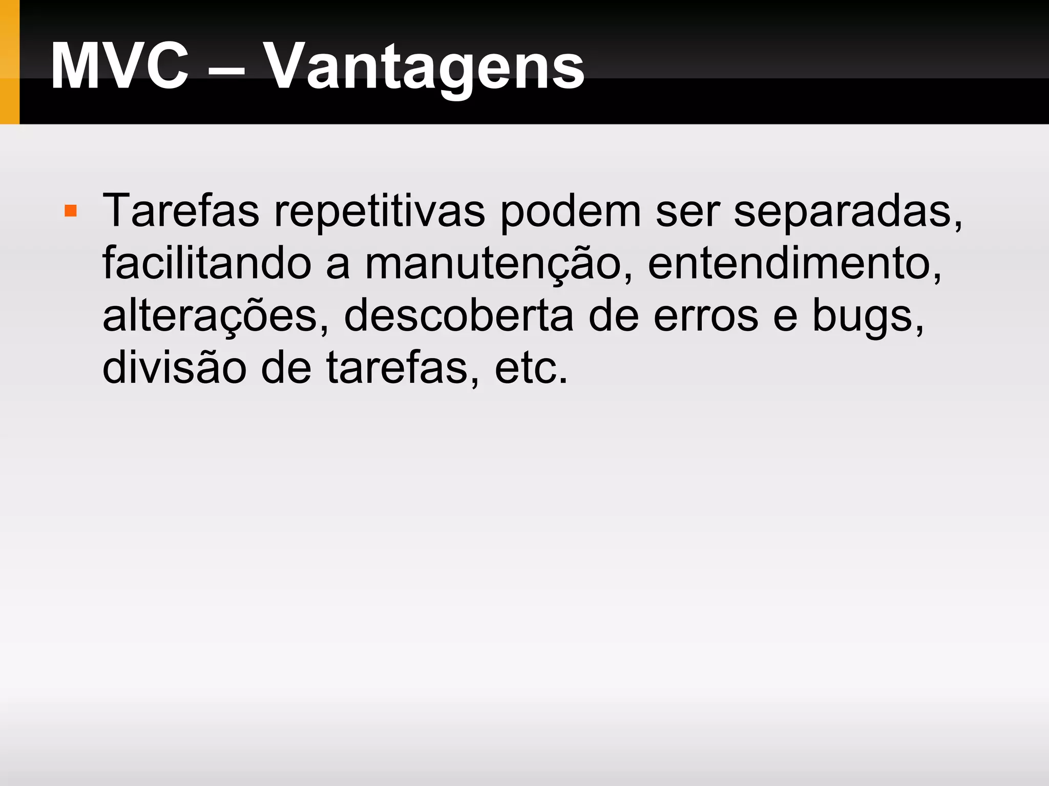 MVC – Vantagens Tarefas repetitivas podem ser separadas, facilitando a manutenção, entendimento, alterações, descoberta de erros e bugs, divisão de tarefas, etc. 