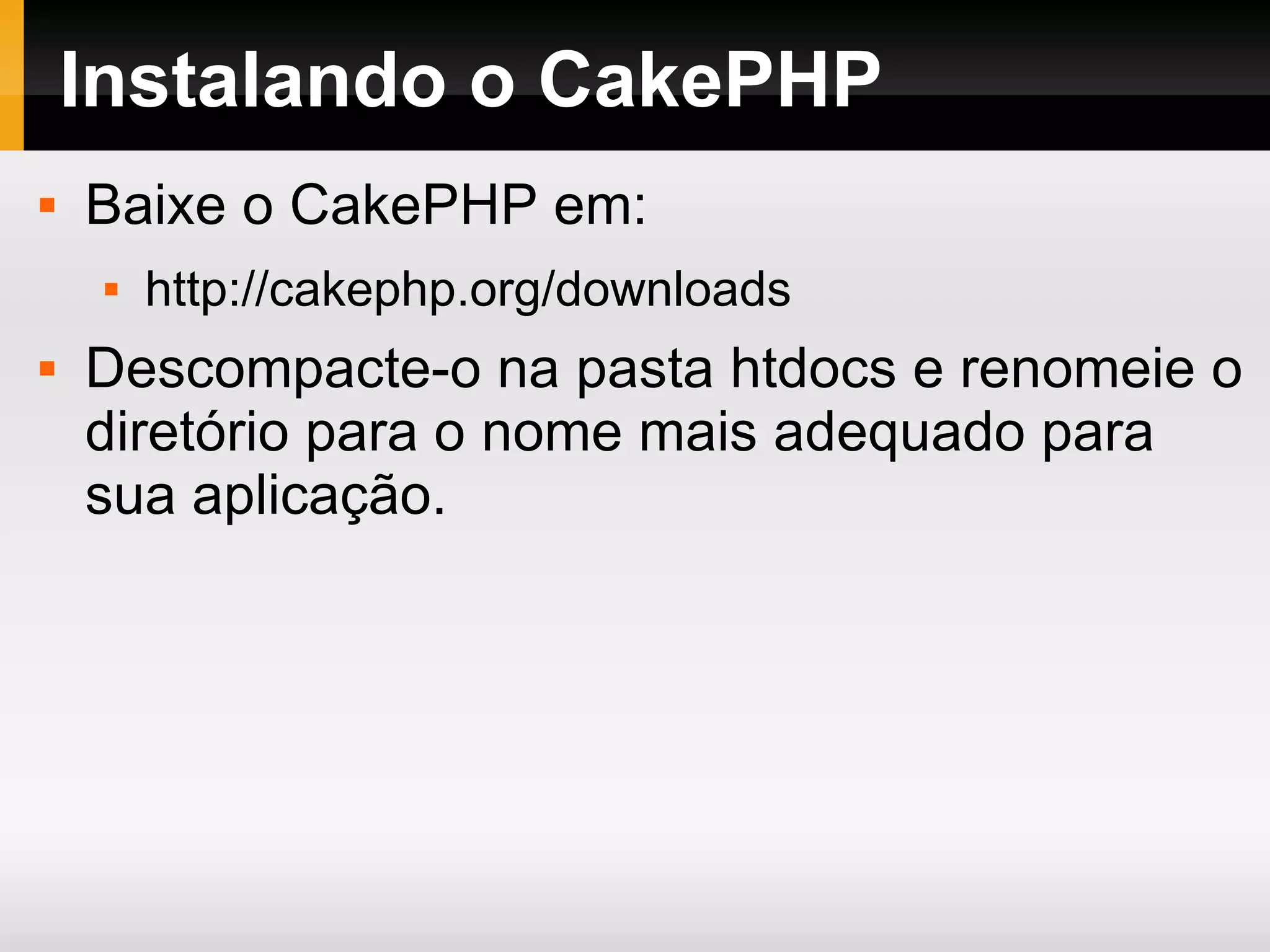 Instalando o CakePHP Baixe o CakePHP em: http://cakephp.org/downloads Descompacte-o na pasta htdocs e renomeie o diretório para o nome mais adequado para sua aplicação. 