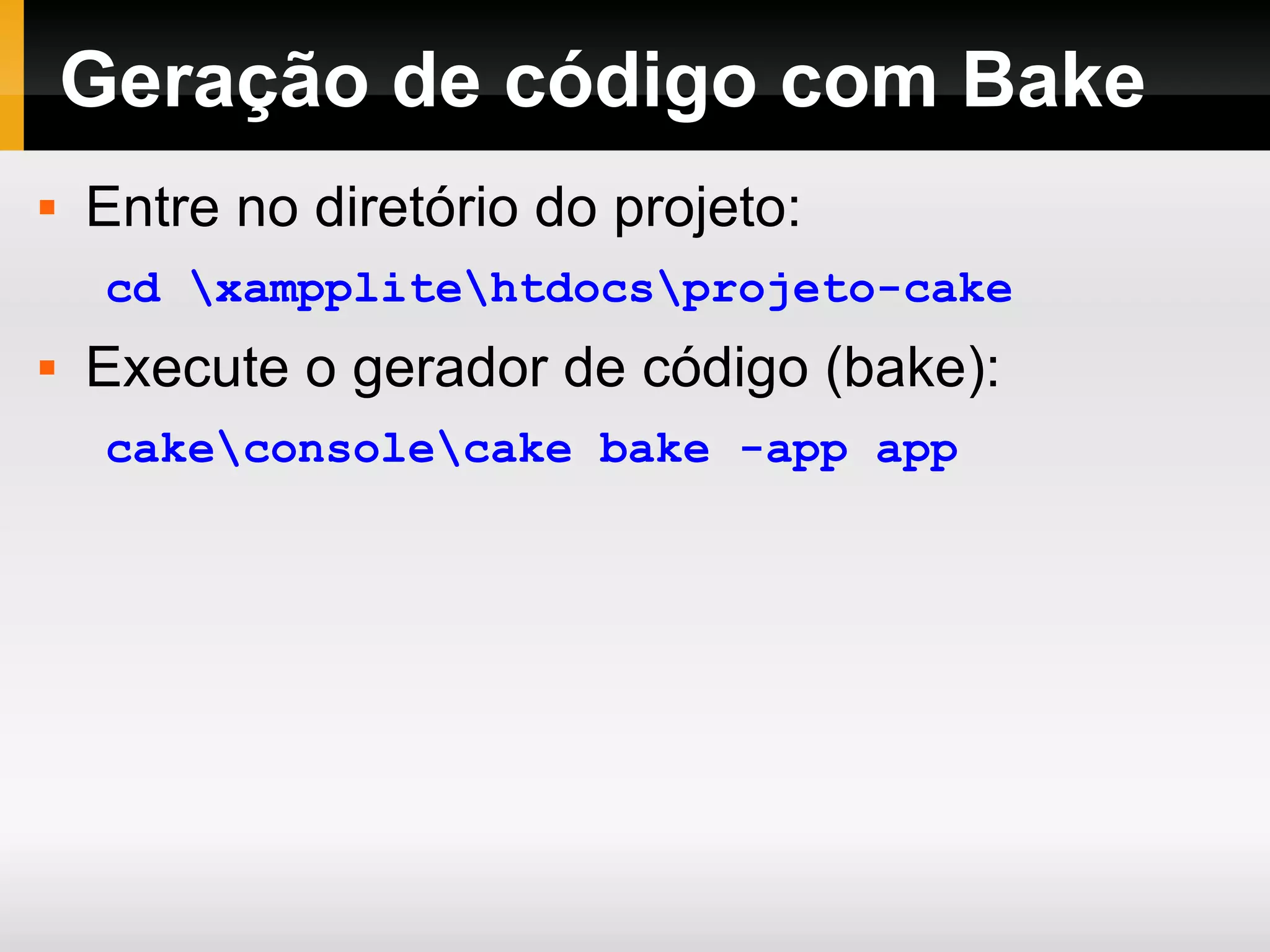 Geração de código com Bake Entre no diretório do projeto: cd \xampplite\htdocs\projeto-cake Execute o gerador de código (bake): cake\console\cake bake -app app 