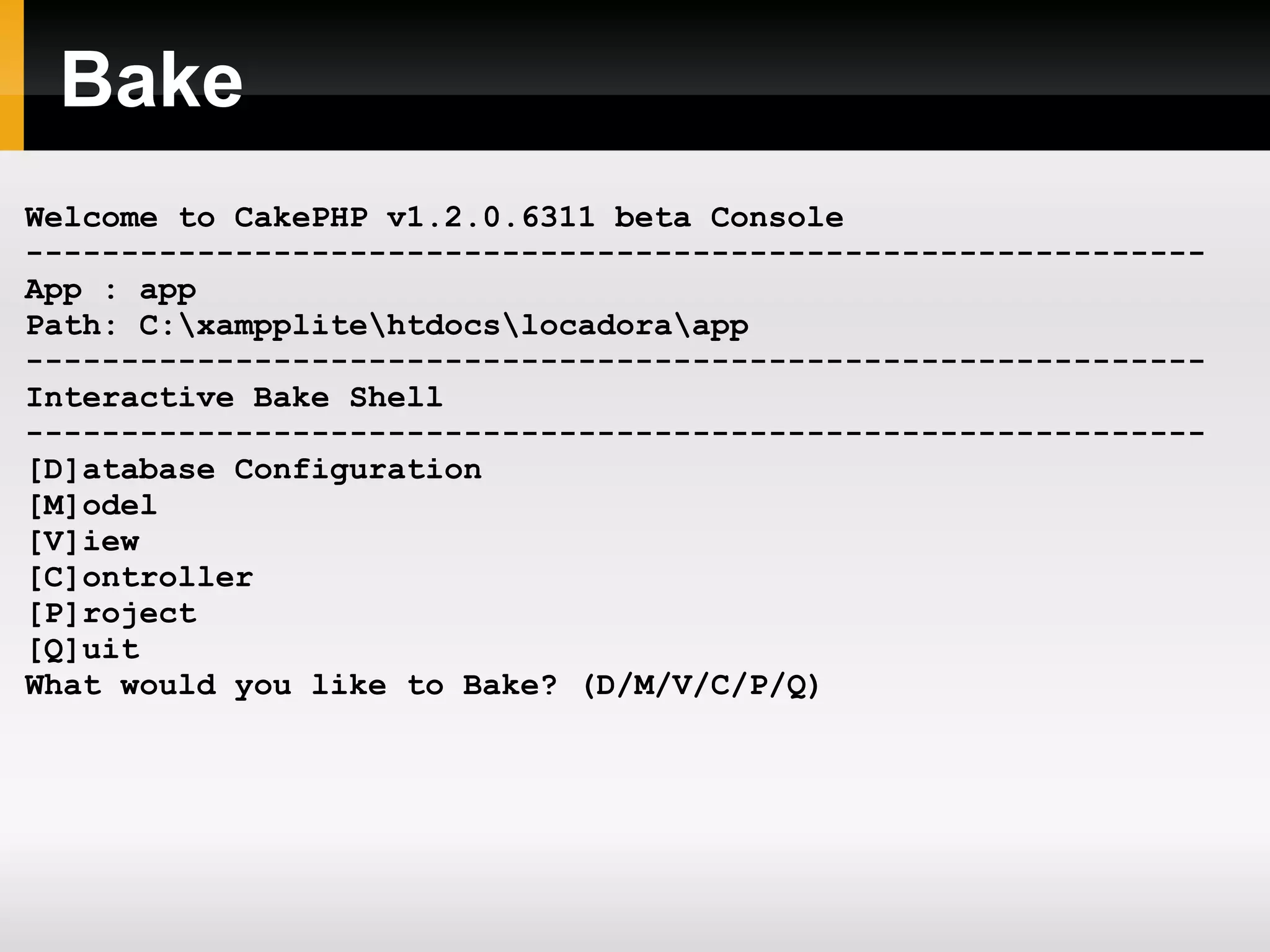 Bake Welcome to CakePHP v1.2.0.6311 beta Console -------------------------------------------------------------- App : app Path: C:\xampplite\htdocs\locadora\app -------------------------------------------------------------- Interactive Bake Shell -------------------------------------------------------------- [D]atabase Configuration [M]odel [V]iew [C]ontroller [P]roject [Q]uit What would you like to Bake? (D/M/V/C/P/Q) 