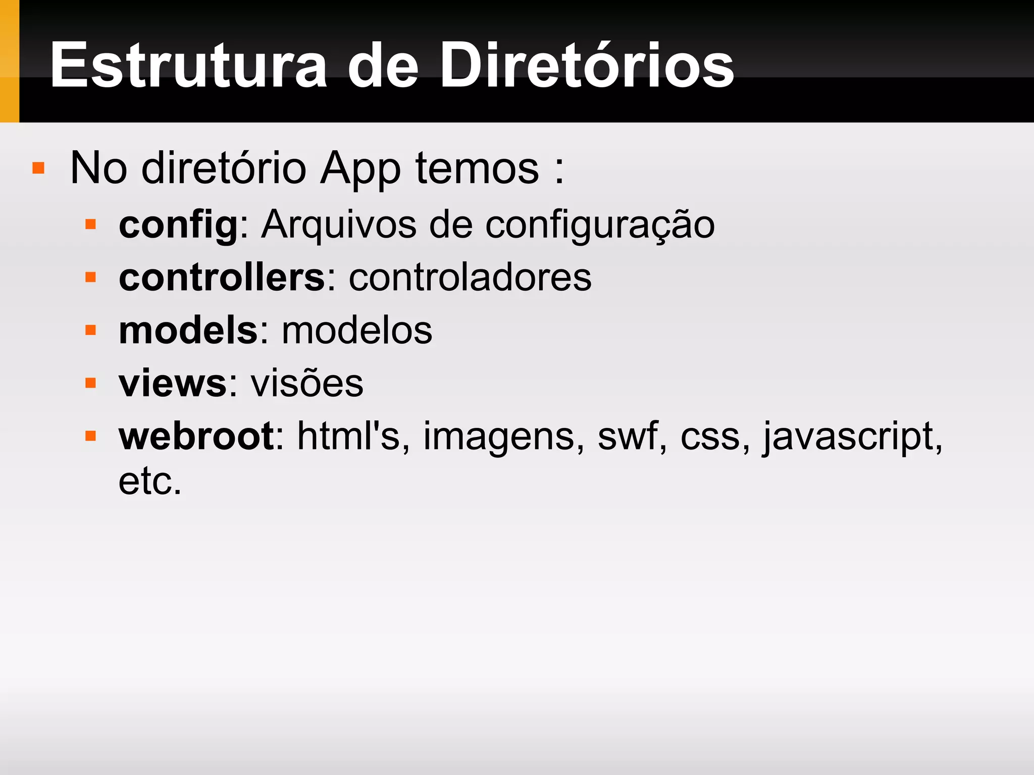 Estrutura de Diretórios No diretório App temos : config : Arquivos de configuração controllers : controladores models : modelos views : visões webroot : html's, imagens, swf, css, javascript, etc. 
