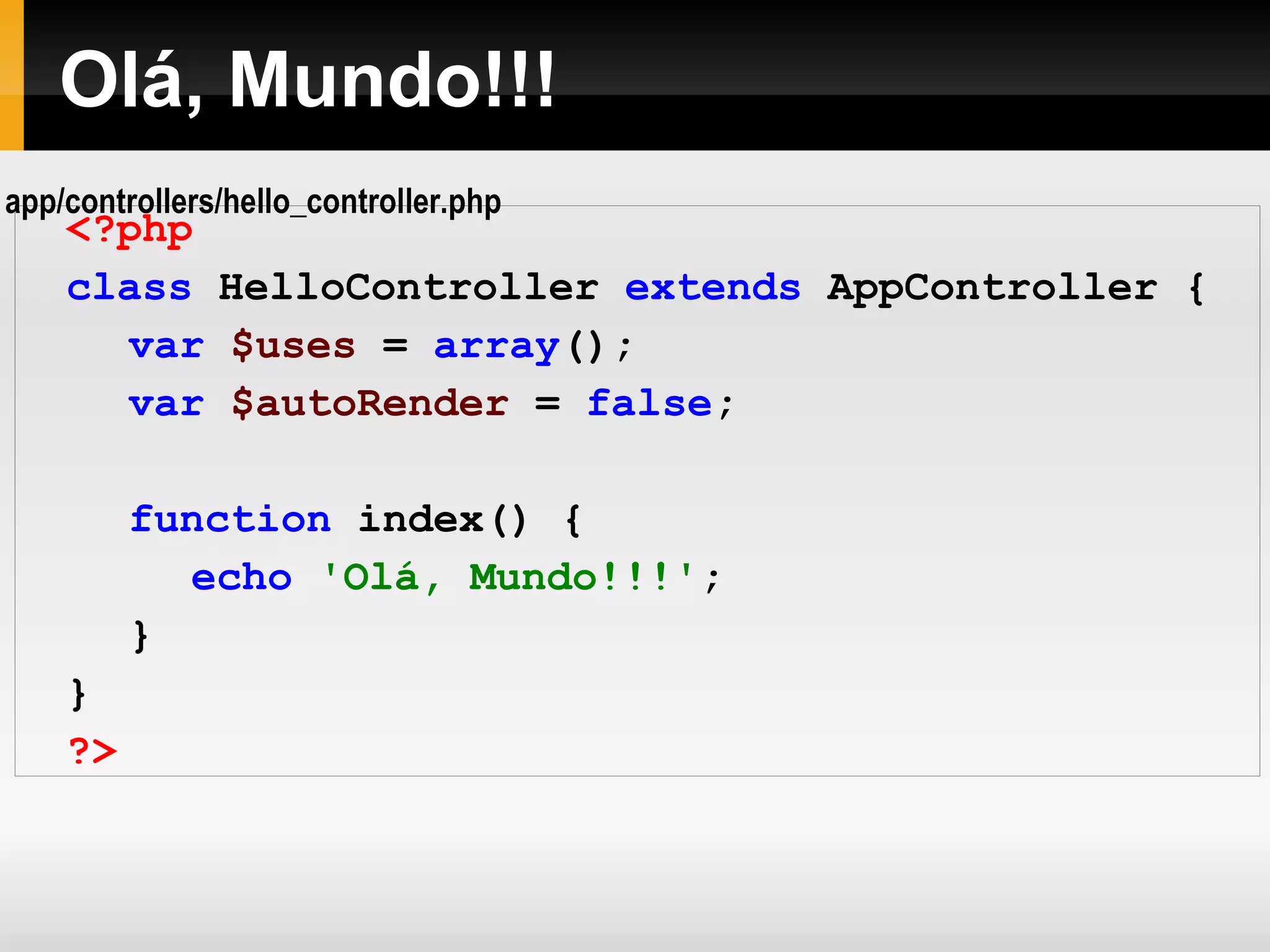 Olá, Mundo!!! <?php class HelloController extends AppController { var $uses = array (); var $autoRender = false ; function index() { echo 'Olá, Mundo!!!' ; } } ?> app/controllers/hello_controller.php 