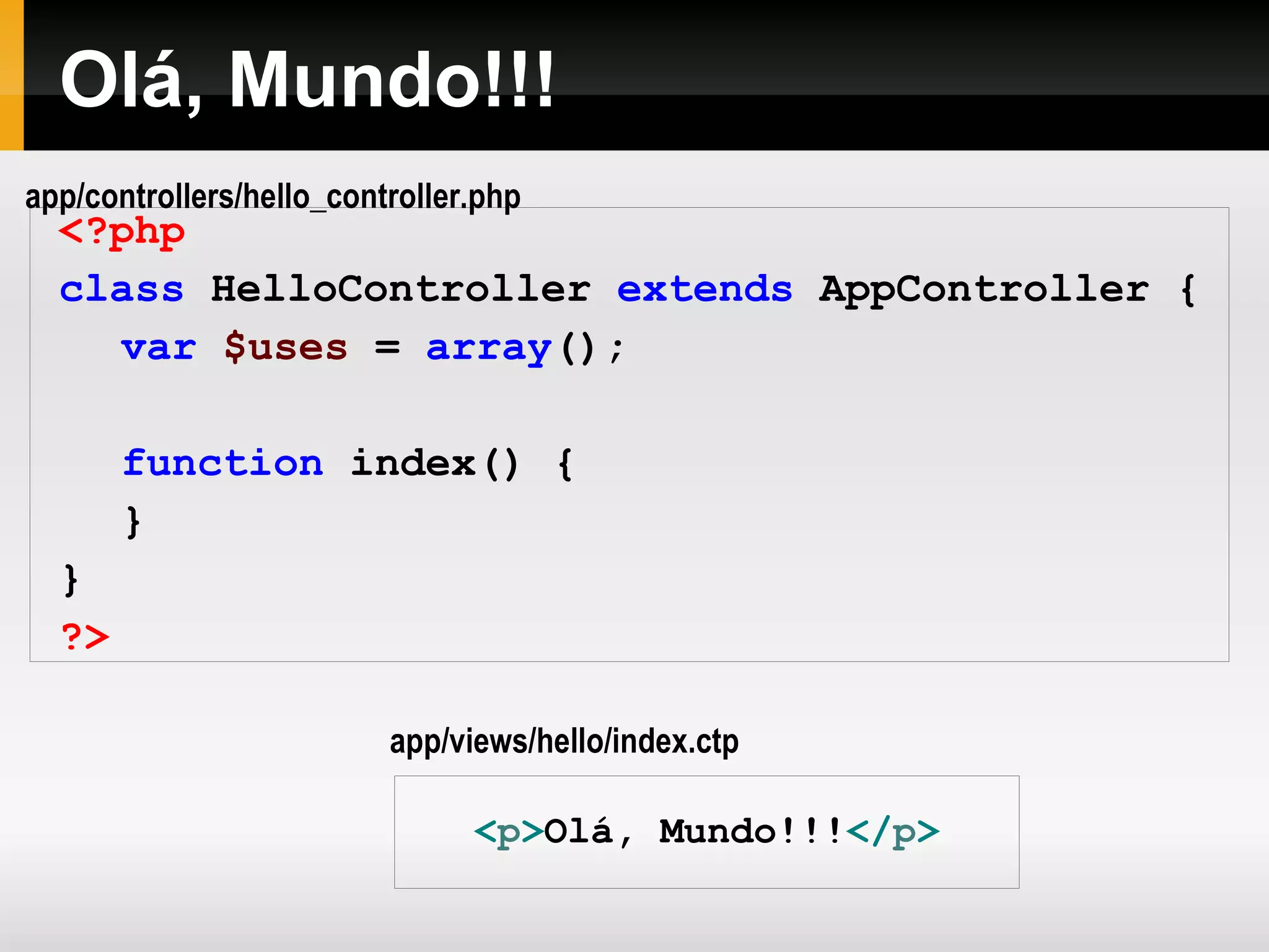 Olá, Mundo!!! <?php class HelloController extends AppController { var $uses = array (); function index() { } } ?> < p > Olá, Mundo!!! </ p > app/views/hello/index.ctp app/controllers/hello_controller.php 