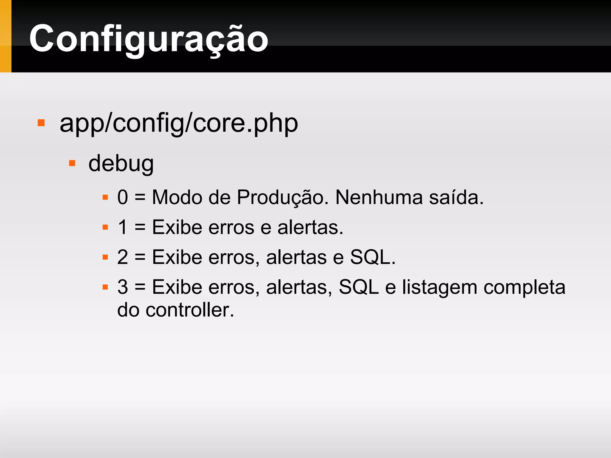 Configuração app/config/core.php debug 0 = Modo de Produção. Nenhuma saída. 1 = Exibe erros e alertas. 2 = Exibe erros, alertas e SQL. 3 = Exibe erros, alertas, SQL e listagem completa do controller. 