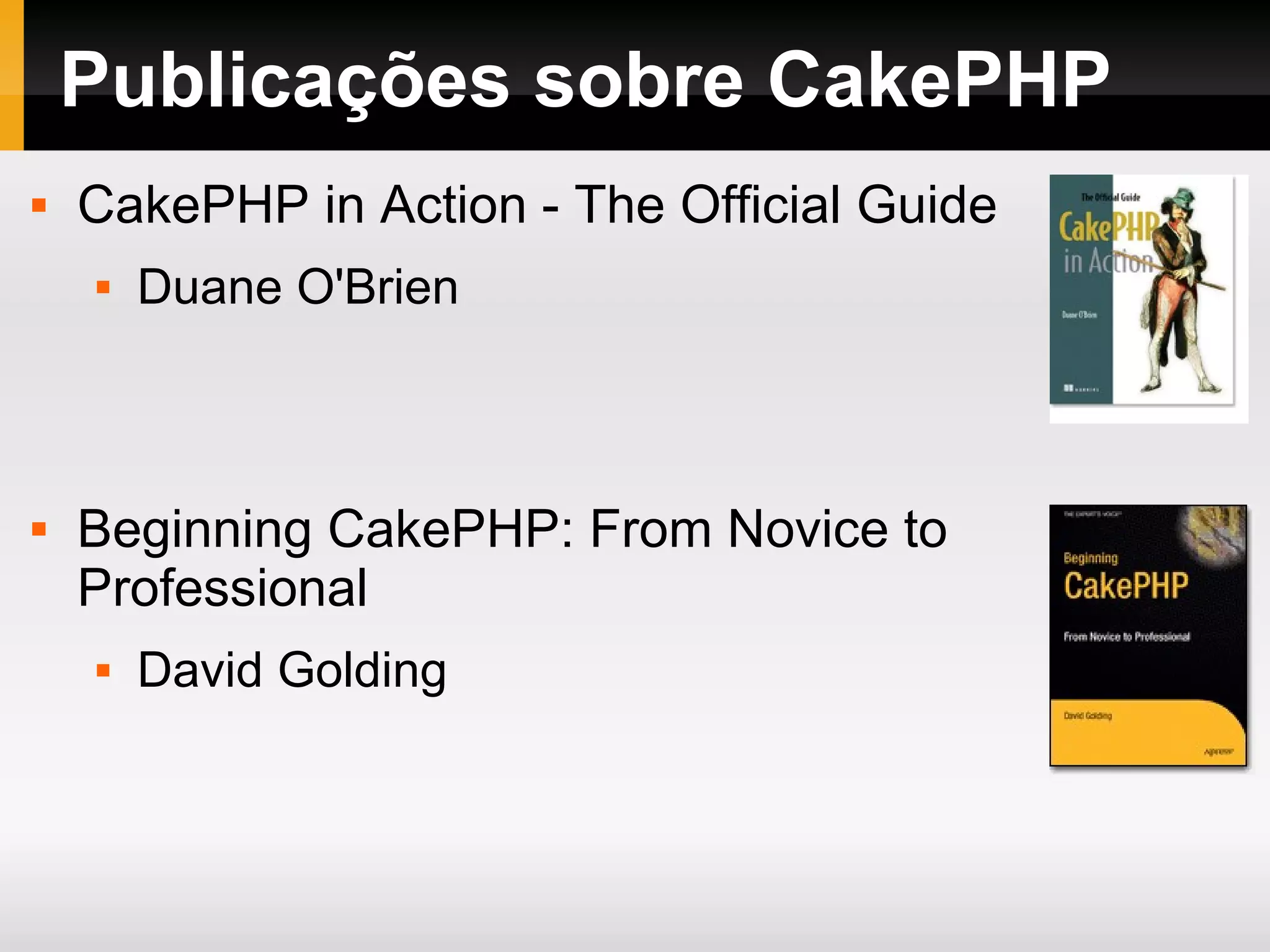 Publicações sobre CakePHP CakePHP in Action - The Official Guide Duane O'Brien Beginning CakePHP: From Novice to Professional David Golding 