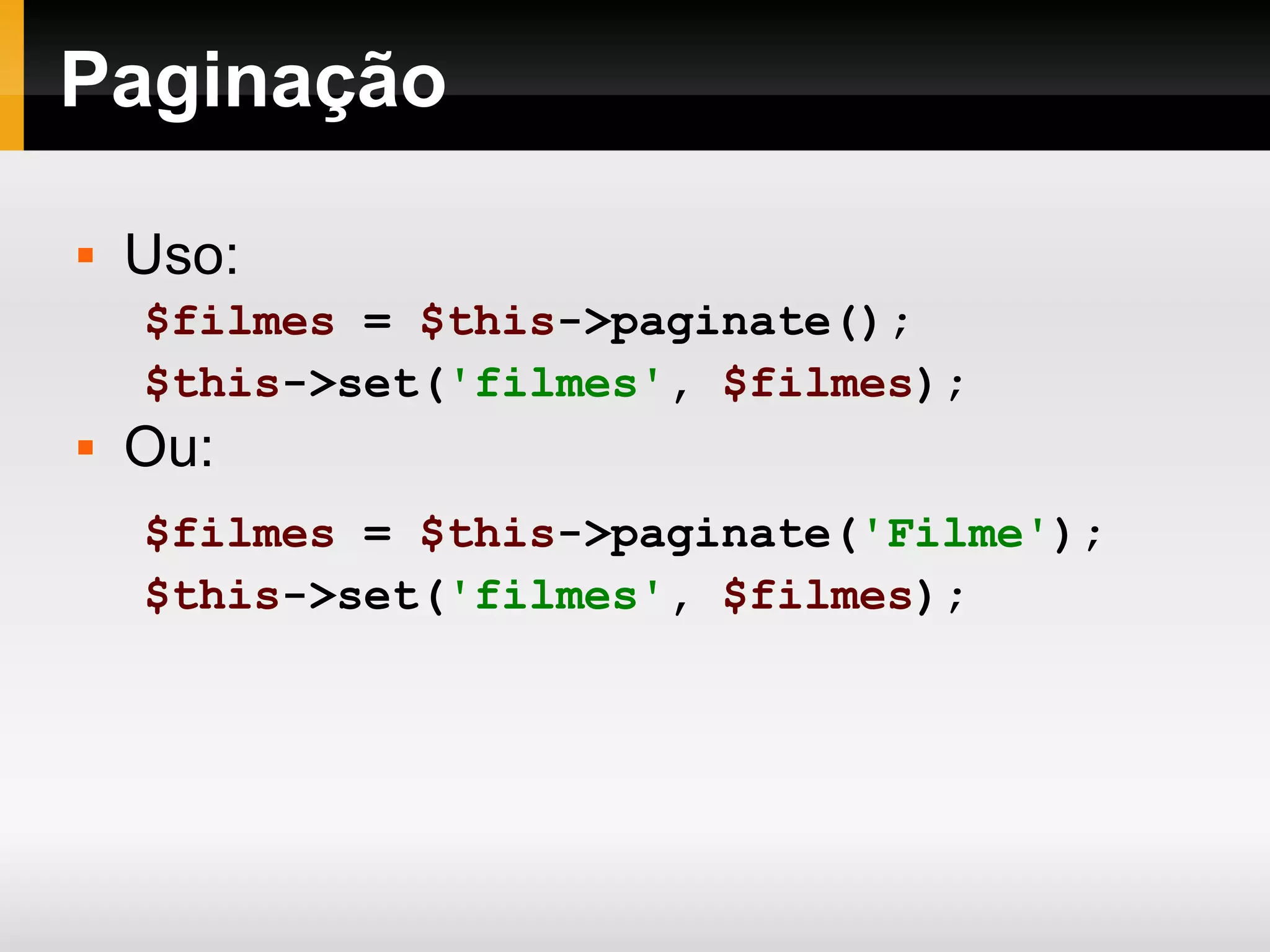 Paginação Uso: $filmes = $this ->paginate(); $this ->set( 'filmes' , $filmes ); Ou: $filmes = $this ->paginate( 'Filme' ); $this ->set( 'filmes' , $filmes ); 