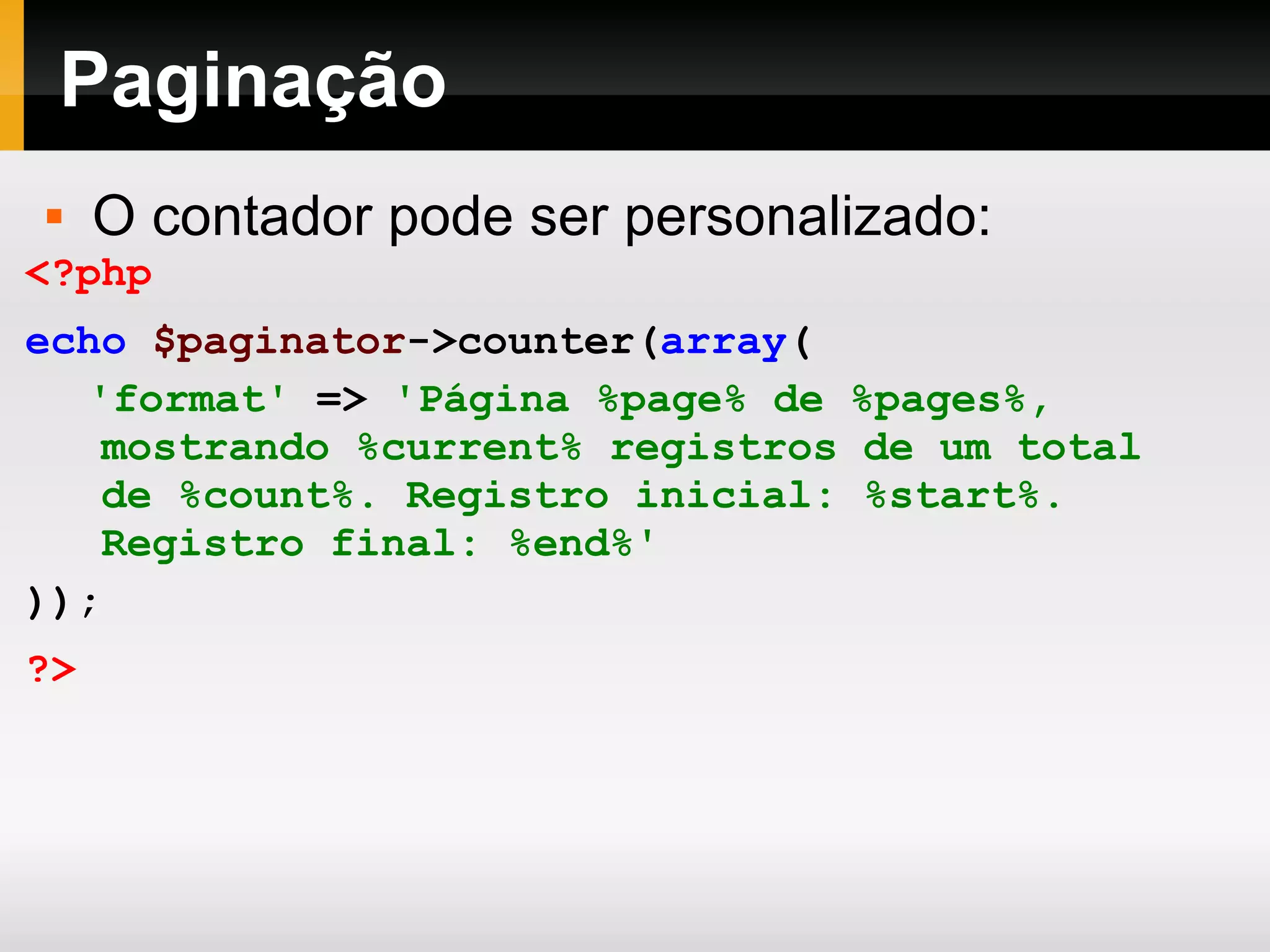 Paginação O contador pode ser personalizado: <?php echo $paginator ->counter( array ( 'format' => ' Página %page% de %pages%, mostrando %current% registros de um total de %count%. Registro inicial: %start%. Registro final: %end% ' )); ?> 