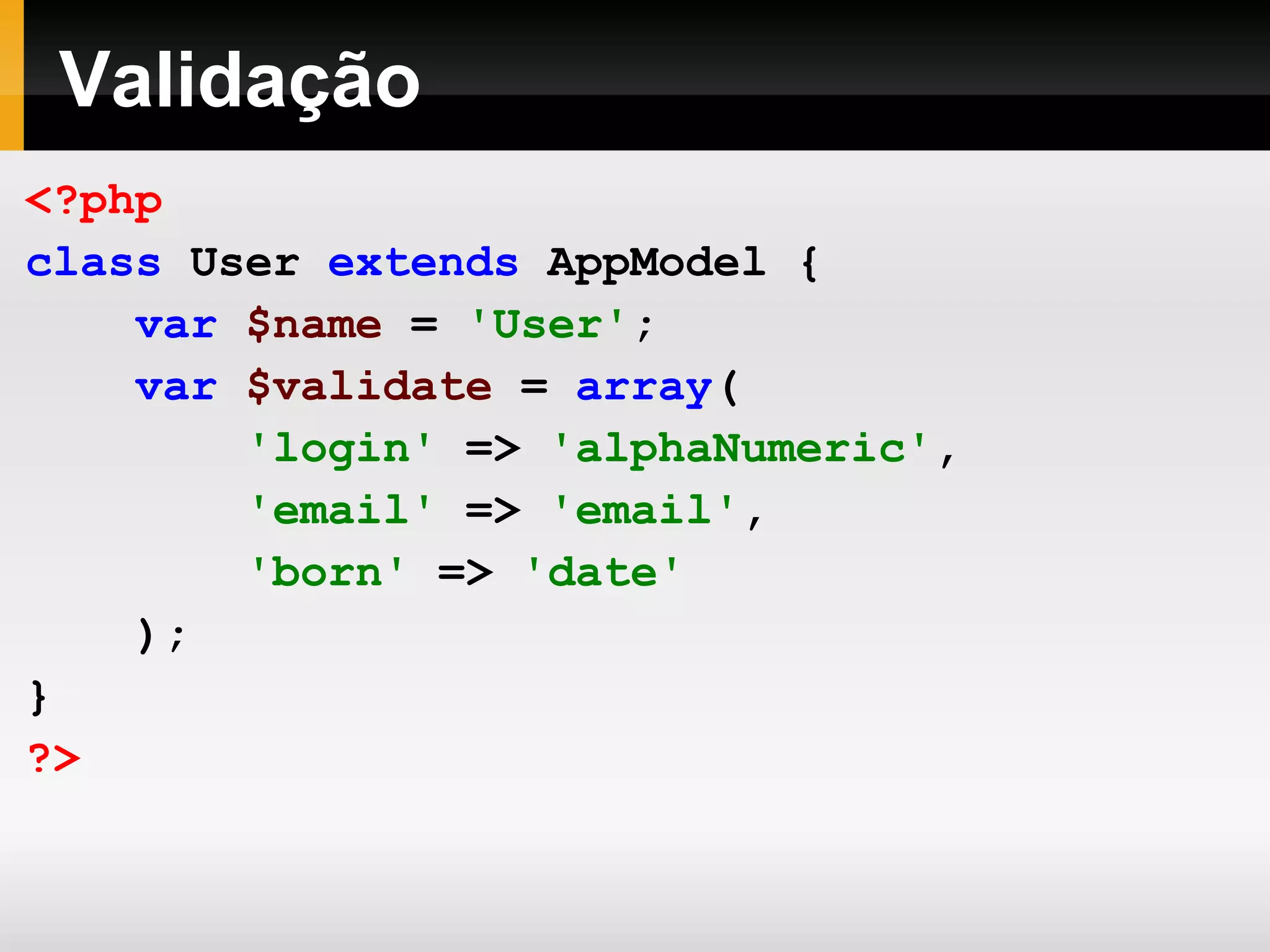 Validação <?php class User extends AppModel { var $name = 'User' ; var $validate = array ( 'login' => 'alphaNumeric' , 'email' => 'email' , 'born' => 'date' ); } ?> 