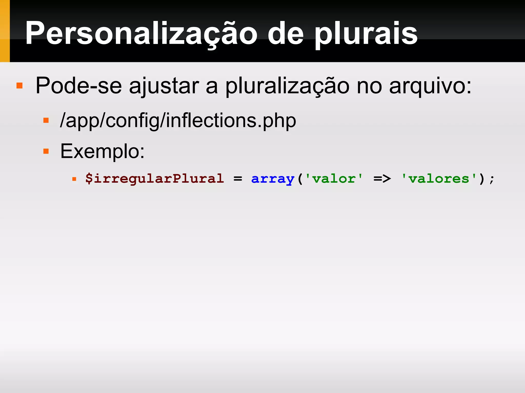 Personalização de plurais Pode-se ajustar a pluralização no arquivo: /app/config/inflections.php Exemplo: $irregularPlural = array ( 'valor' => 'valores' ); 