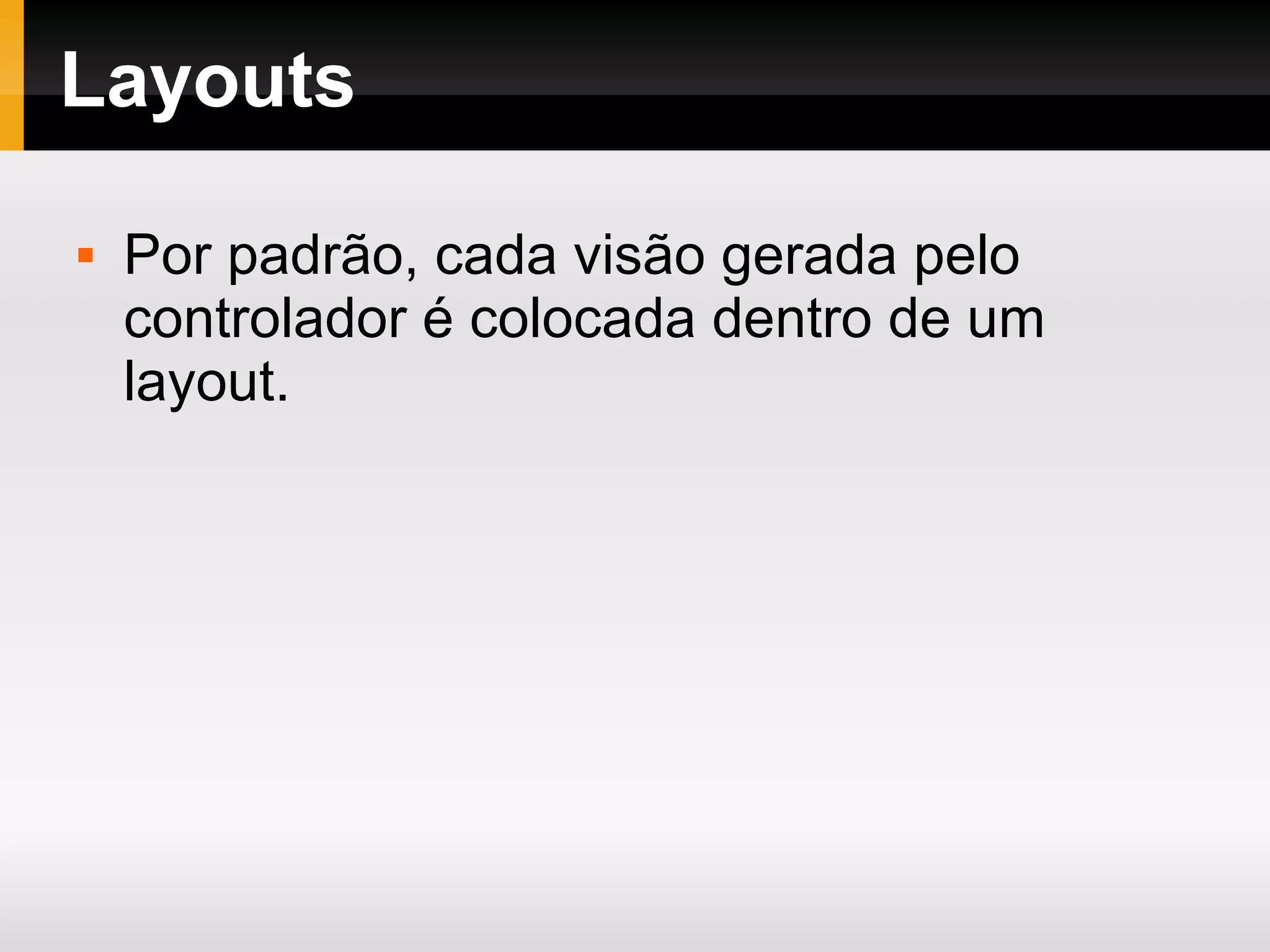 Layouts Por padrão, cada visão gerada pelo controlador é colocada dentro de um layout. 