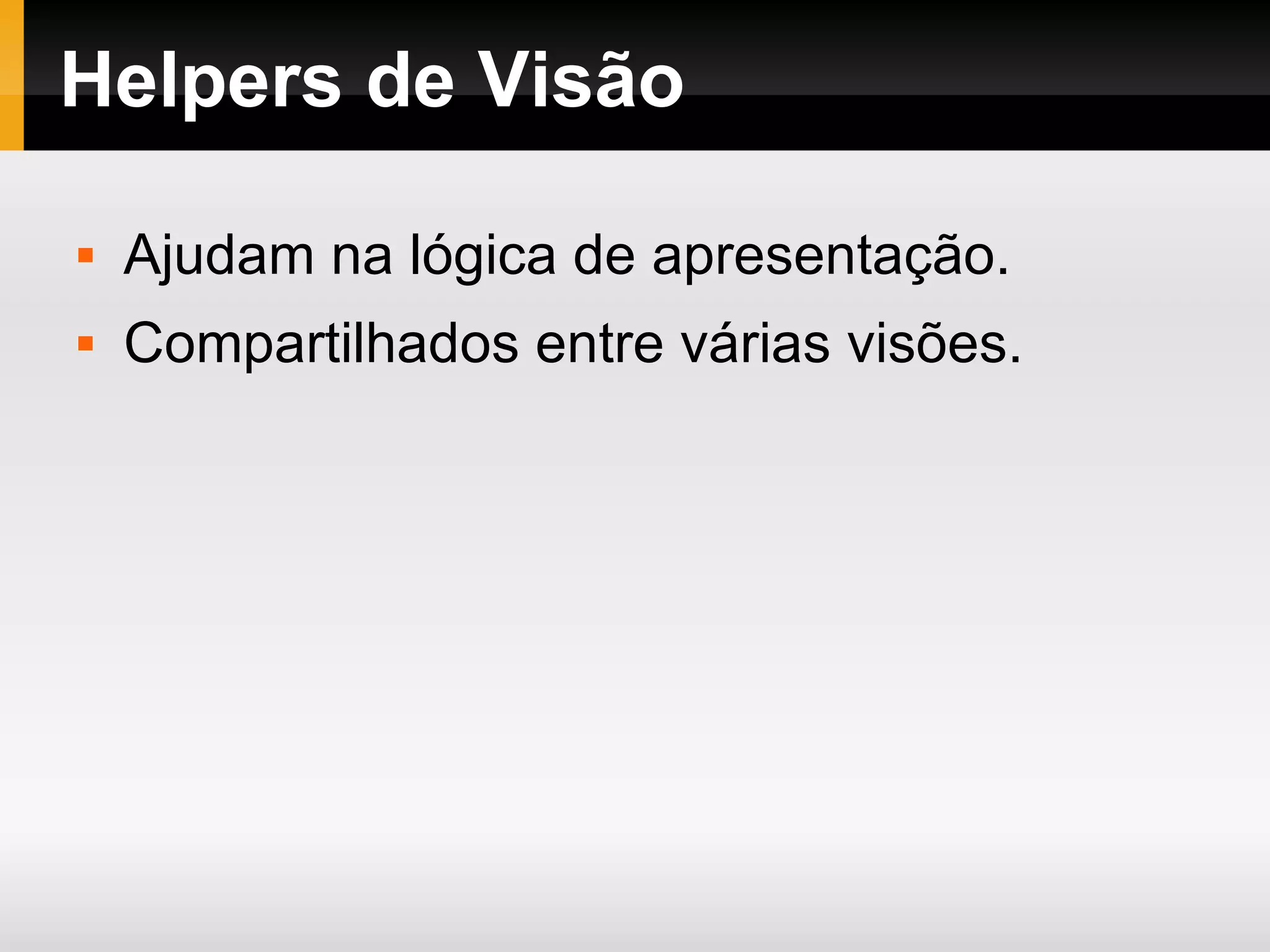 Helpers de Visão Ajudam na lógica de apresentação. Compartilhados entre várias visões. 
