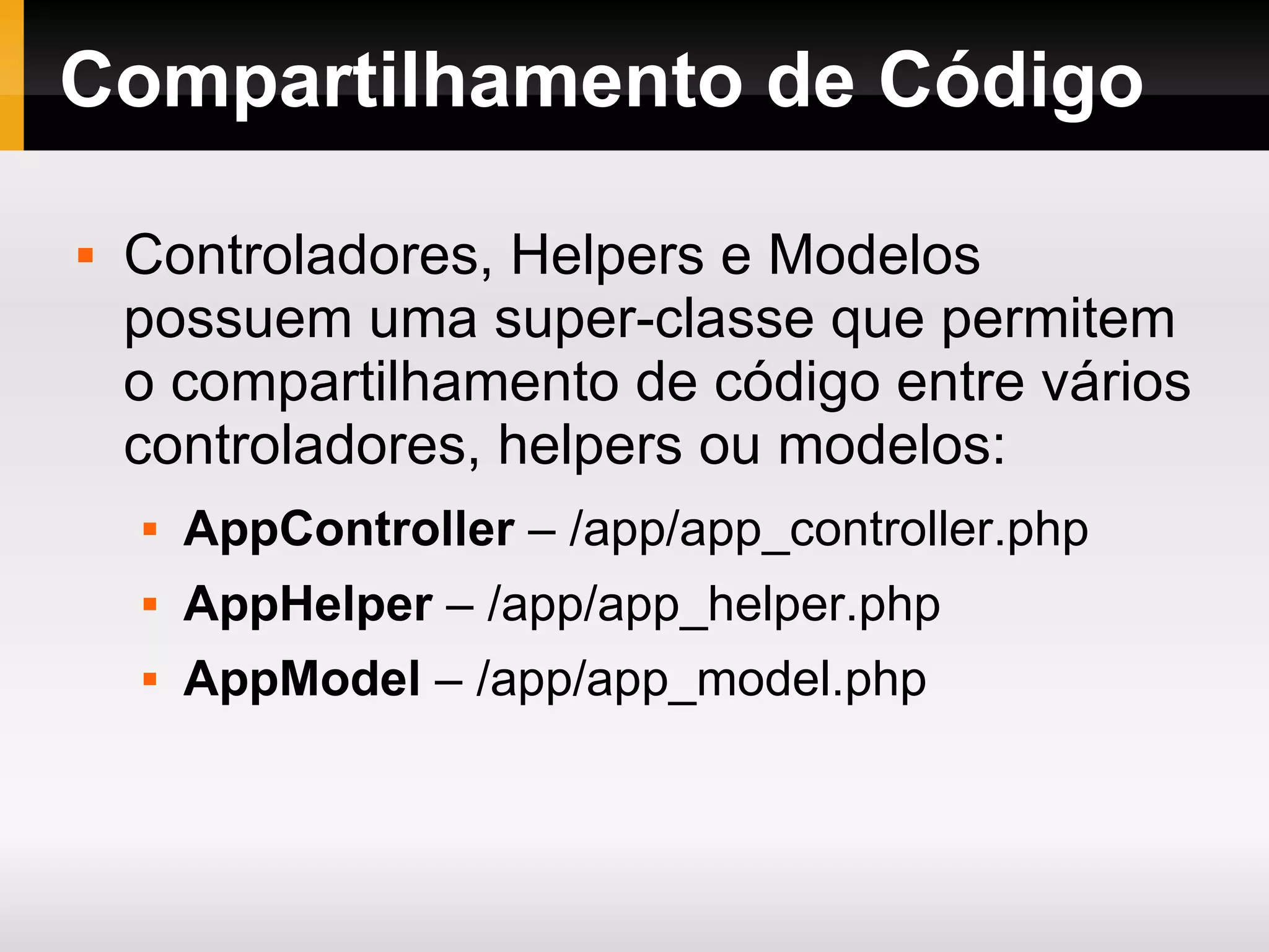 Compartilhamento de Código Controladores, Helpers e Modelos possuem uma super-classe que permitem o compartilhamento de código entre vários controladores, helpers ou modelos: AppController – /app/app_controller.php AppHelper – /app/app_helper.php AppModel – /app/app_model.php 