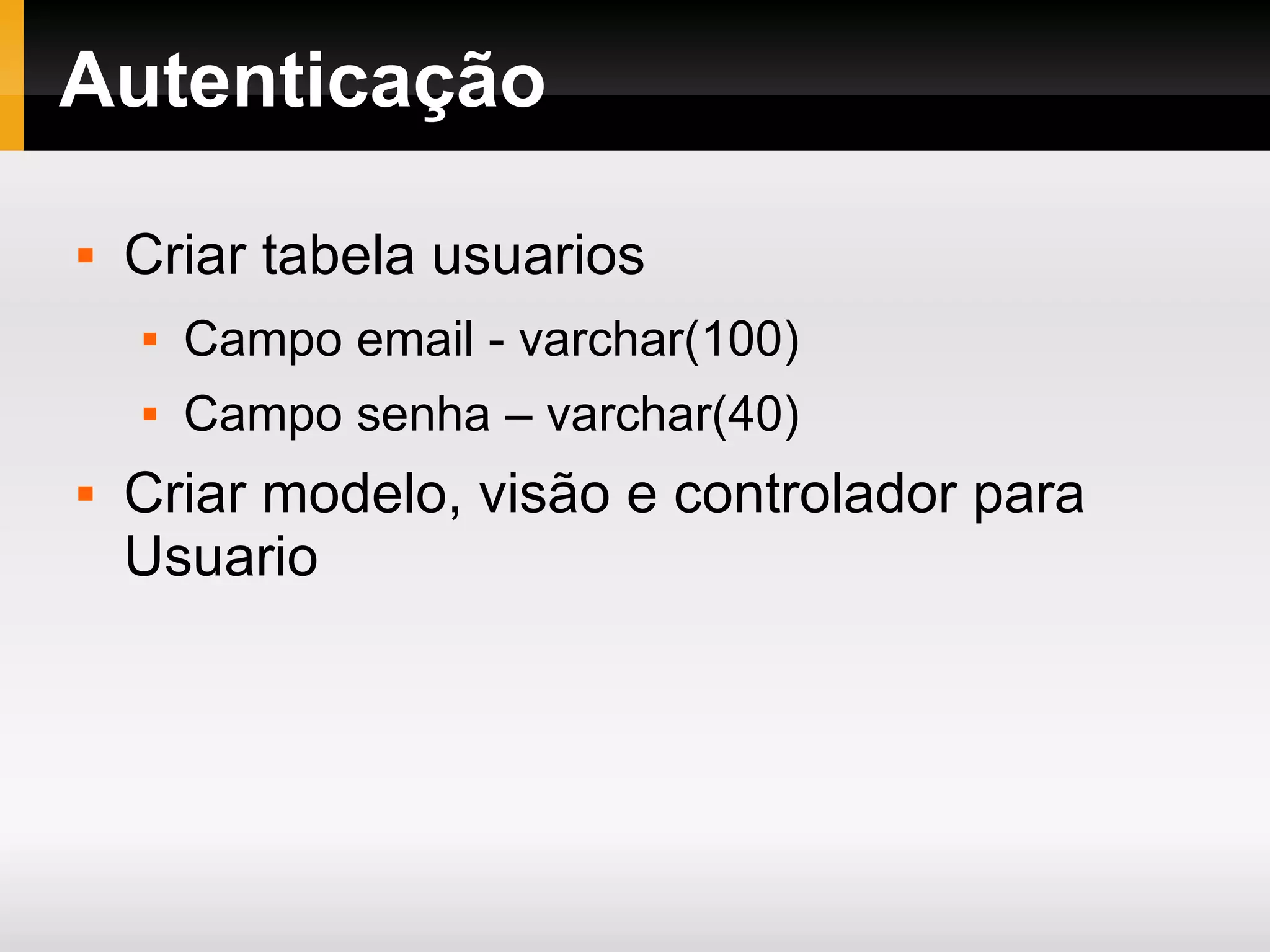 Autenticação Criar tabela usuarios Campo email - varchar(100) Campo senha – varchar(40) Criar modelo, visão e controlador para Usuario 