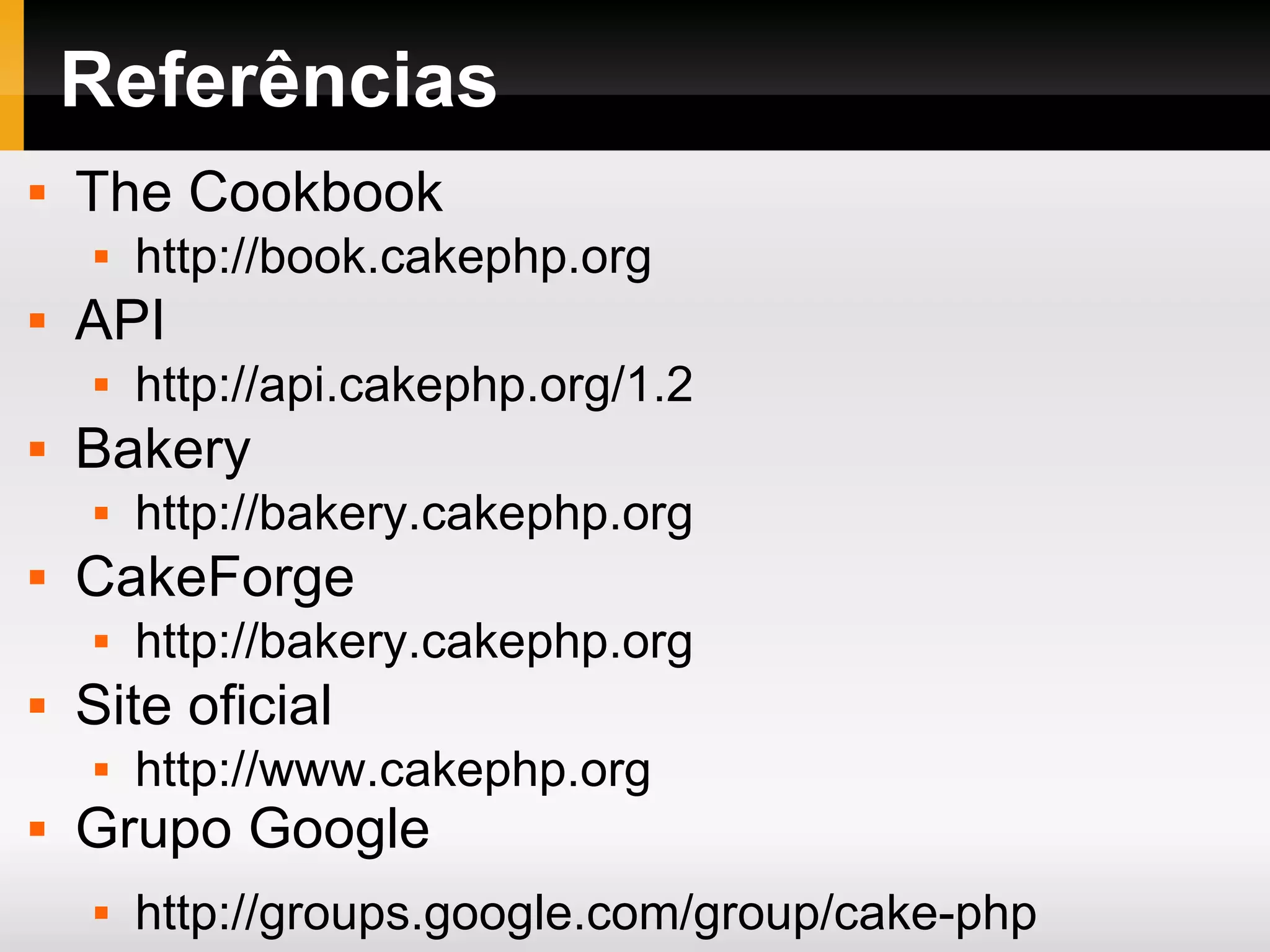 Referências The Cookbook http://book.cakephp.org API http://api.cakephp.org/1.2 Bakery http://bakery.cakephp.org CakeForge http://bakery.cakephp.org Site oficial http://www.cakephp.org Grupo Google http://groups.google.com/group/cake-php 