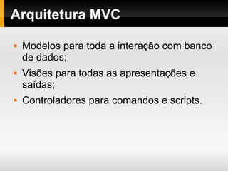 Arquitetura MVC Modelos para toda a interação com banco de dados; Visões para todas as apresentações e saídas; Controladores para comandos e scripts. 