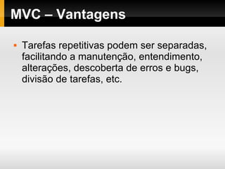 MVC – Vantagens  Tarefas repetitivas podem ser separadas, facilitando a manutenção, entendimento, alterações, descoberta de erros e bugs, divisão de tarefas, etc. 