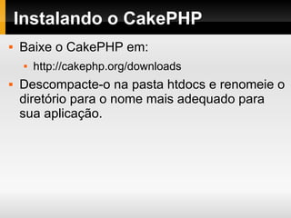 Instalando o CakePHP Baixe o CakePHP em: http://cakephp.org/downloads  Descompacte-o na pasta htdocs e renomeie o diretório para o nome mais adequado para sua aplicação. 