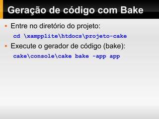 Geração de código com Bake Entre no diretório do projeto: cd \xampplite\htdocs\projeto-cake Execute o gerador de código (bake): cake\console\cake bake -app app 