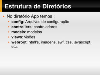 Estrutura de Diretórios No diretório App temos : config : Arquivos de configuração controllers : controladores models : modelos views : visões webroot : html's, imagens, swf, css, javascript, etc. 
