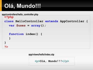 Olá, Mundo!!! <?php   class   HelloController   extends   AppController   { var   $uses   =   array ();   function   index()   { } } ?> < p > Olá, Mundo!!! </ p > app/views/hello/index.ctp app/controllers/hello_controller.php 