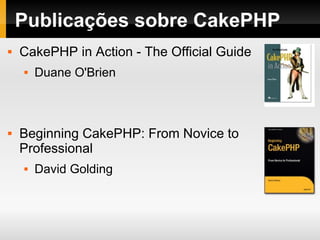 Publicações sobre CakePHP CakePHP in Action - The Official Guide Duane O'Brien Beginning CakePHP: From Novice to Professional David Golding 