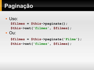 Paginação Uso: $filmes   =   $this ->paginate(); $this ->set( 'filmes' ,   $filmes ); Ou: $filmes   =   $this ->paginate( 'Filme' ); $this ->set( 'filmes' ,   $filmes ); 