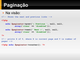 Paginação <!-- Shows the next and previous links --> <?php echo   $paginator ->prev( '« Previous ' ,   null,   null,   array ( 'class'   =>   'disabled' )); echo   $paginator ->next( ' Next »' ,   null,   null,     array ( 'class'   =>   'disabled' )); ?>   <!-- prints X of Y, where X is current page and Y is number of pages --> <?php   echo   $paginator ->counter();   ?> Na visão: 