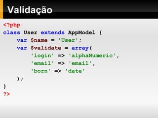 Validação <?php class   User   extends   AppModel   { var   $name   =   'User' ; var   $validate   =   array ( 'login'   =>   'alphaNumeric' , 'email'   =>   'email' , 'born'   =>   'date' ); } ?> 