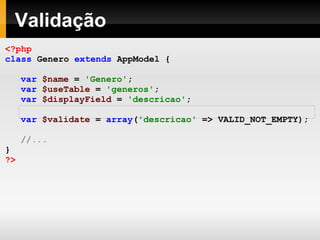 Validação <?php class   Genero   extends   AppModel   { var   $name   =   'Genero' ; var   $useTable   =   'generos' ; var   $displayField   =   'descricao' ; var   $validate   =   array ( 'descricao'   =>   VALID_NOT_EMPTY); //... } ?> 
