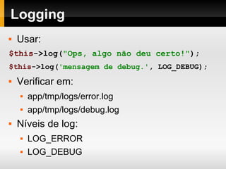 Logging Usar: $this ->log( "Ops, algo não deu certo!" ); $this ->log( 'mensagem de debug.' , LOG_DEBUG); Verificar em: app/tmp/logs/error.log app/tmp/logs/debug.log Níveis de log: LOG_ERROR LOG_DEBUG 