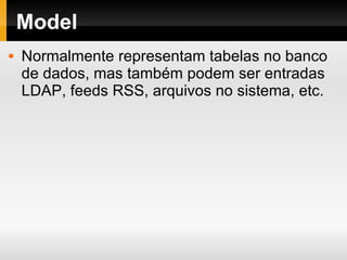 Model Normalmente representam tabelas no banco de dados, mas também podem ser entradas LDAP, feeds RSS, arquivos no sistema, etc. 