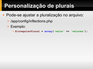 Personalização de plurais Pode-se ajustar a pluralização no arquivo: /app/config/inflections.php Exemplo: $irregularPlural   =   array ( 'valor'   =>   'valores' ); 