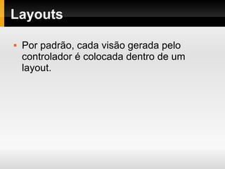 Layouts Por padrão, cada visão gerada pelo controlador é colocada dentro de um layout. 