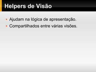 Helpers de Visão Ajudam na lógica de apresentação. Compartilhados entre várias visões. 