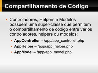 Compartilhamento de Código Controladores, Helpers e Modelos possuem uma super-classe que permitem o compartilhamento de código entre vários controladores, helpers ou modelos: AppController  – /app/app_controller.php AppHelper  – /app/app_helper.php AppModel  – /app/app_model.php 