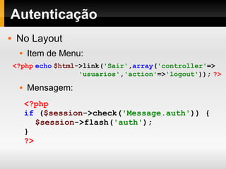Autenticação No Layout Item de Menu: <?php   echo   $html ->link( 'Sair' , array ( 'controller' =>   'usuarios' , 'action' => 'logout' ));   ?> Mensagem: <?php if   ( $session ->check( 'Message.auth' ))   { $session ->flash( 'auth' ); } ?> 
