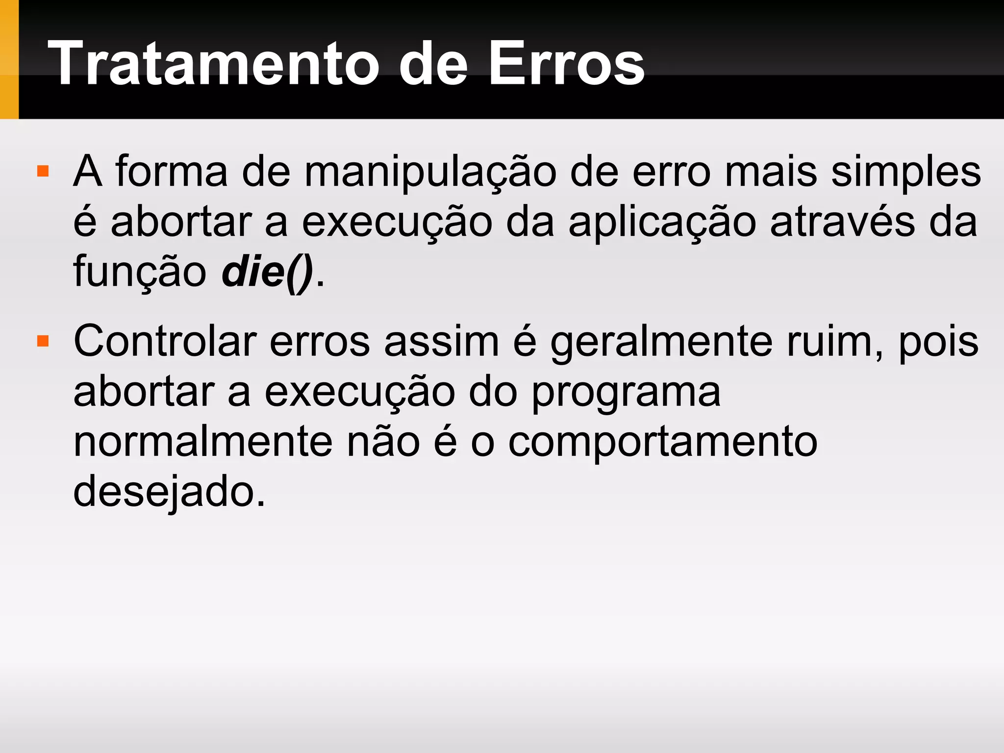 Tratamento de Erros A forma de manipulação de erro mais simples é abortar a execução da aplicação através da função die() . Controlar erros assim é geralmente ruim, pois abortar a execução do programa normalmente não é o comportamento desejado. 