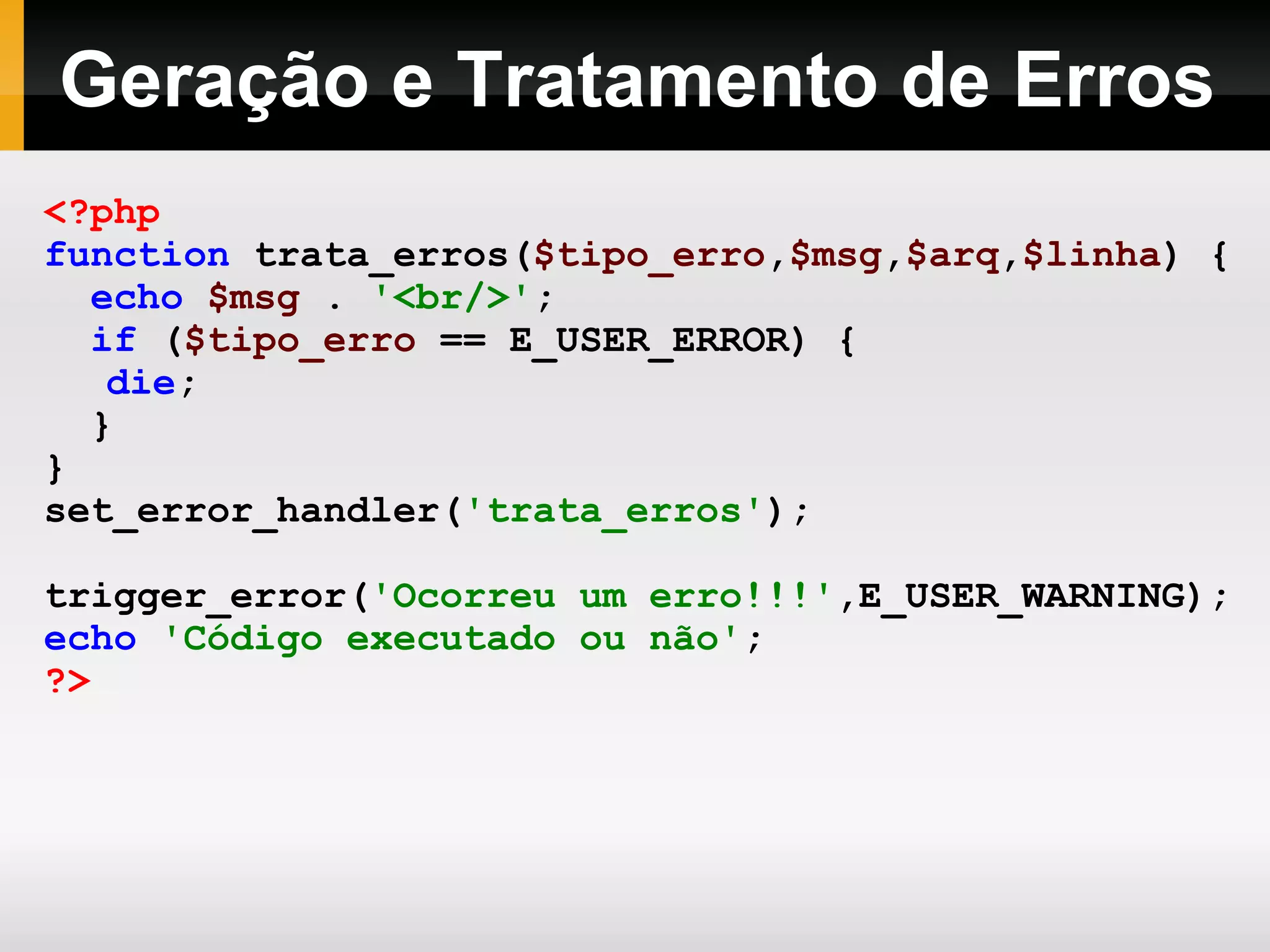 Geração e Tratamento de Erros <?php function trata_erros( $tipo_erro , $msg , $arq , $linha ) { echo $msg . '<br/>' ; if ( $tipo_erro == E_USER_ERROR) { die ; } } set_error_handler( 'trata_erros' ); trigger_error( 'Ocorreu um erro!!!' ,E_USER_WARNING); echo 'Código executado ou não' ; ?> 