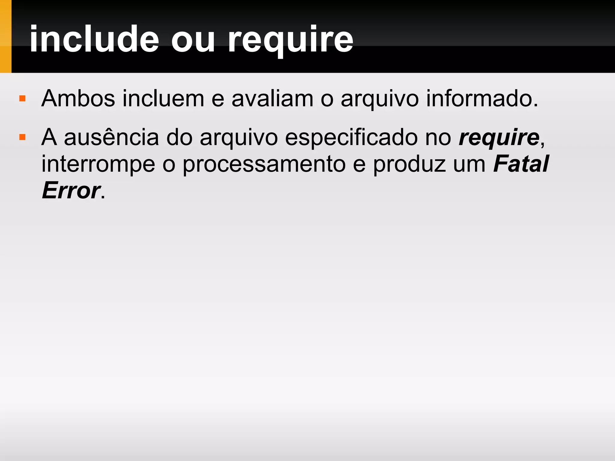include ou require Ambos incluem e avaliam o arquivo informado. A ausência do arquivo especificado no require , interrompe o processamento e produz um Fatal Error . 