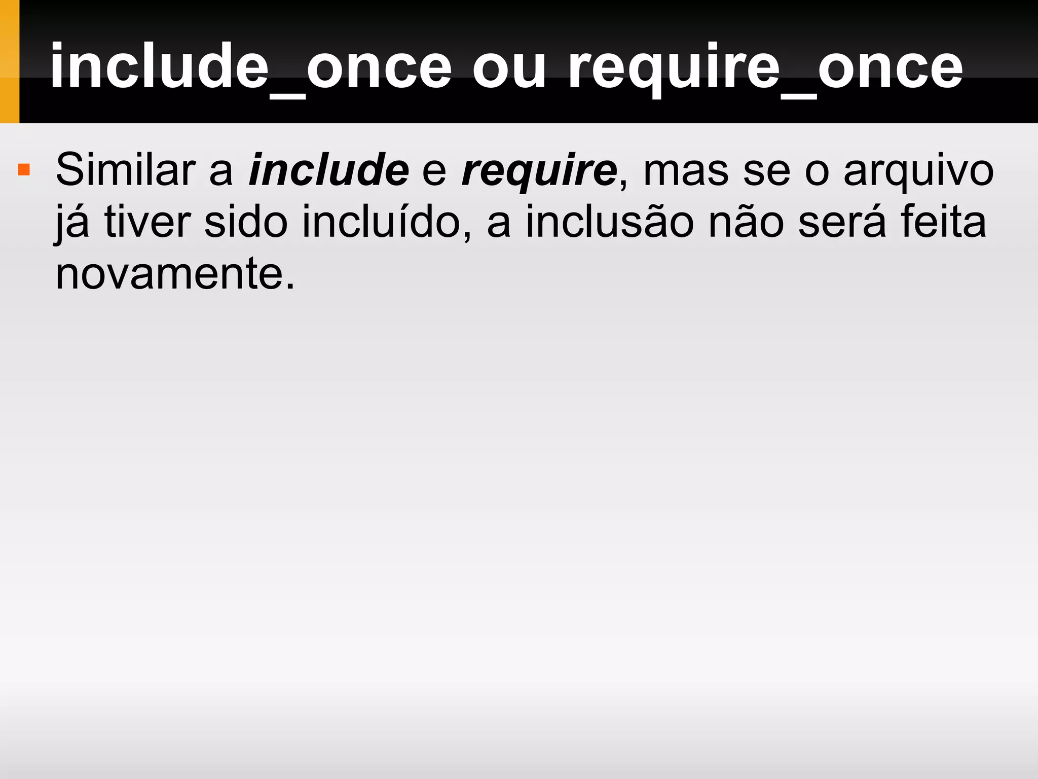 include_once ou require_once Similar a include e require , mas se o arquivo já tiver sido incluído, a inclusão não será feita novamente. 