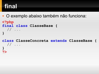 final O exemplo abaixo também não funciona: <?php final   class   ClasseBase   { // ... } class   ClasseConcreta   extends   ClasseBase   { // ... } ?> 