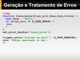 Geração e Tratamento de Erros <?php function   trata_erros( $tipo_erro , $msg , $arq , $linha )   { echo   $msg   .   '<br/>' ; if   ( $tipo_erro   ==   E_USER_ERROR)   { die ; } } set_error_handler( 'trata_erros' ); trigger_error( 'Ocorreu um erro!!!' ,E_USER_WARNING); echo   'Código executado ou não' ; ?> 