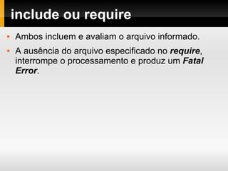 include ou require Ambos incluem e avaliam o arquivo informado. A ausência do arquivo especificado no  require , interrompe o processamento e produz um  Fatal Error . 