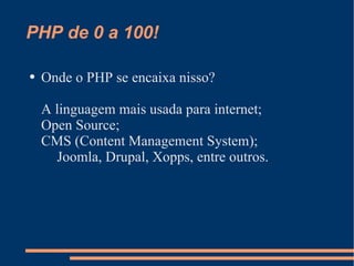 PHP de 0 a 100! Onde o PHP se encaixa nisso? A linguagem mais usada para internet; Open Source; CMS (Content Management System); Joomla, Drupal, Xopps, entre outros. 