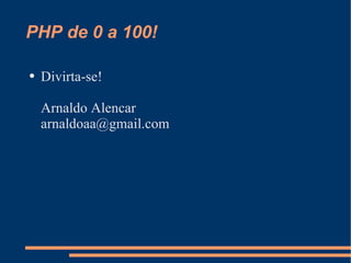 PHP de 0 a 100! Divirta-se! Arnaldo Alencar [email_address] 