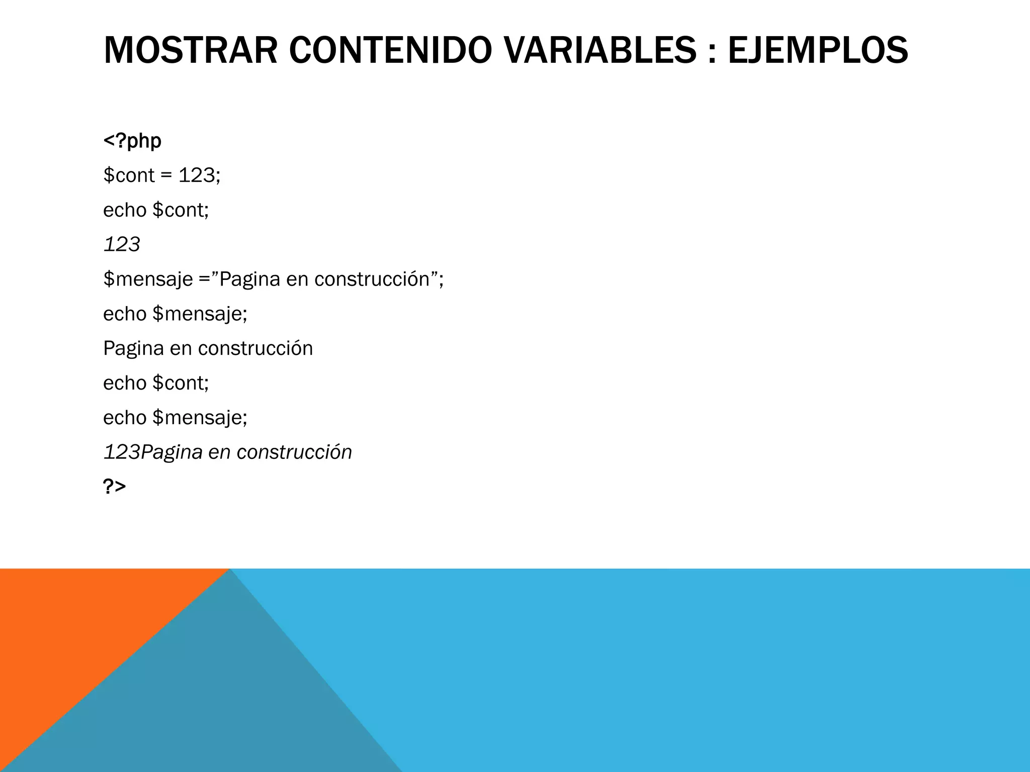 MOSTRAR CONTENIDO VARIABLES : EJEMPLOS

<?php
$cont = 123;
echo $cont;
123
$mensaje =”Pagina en construcción”;
echo $mensaje;
Pagina en construcción
echo $cont;
echo $mensaje;
123Pagina en construcción
?>
 