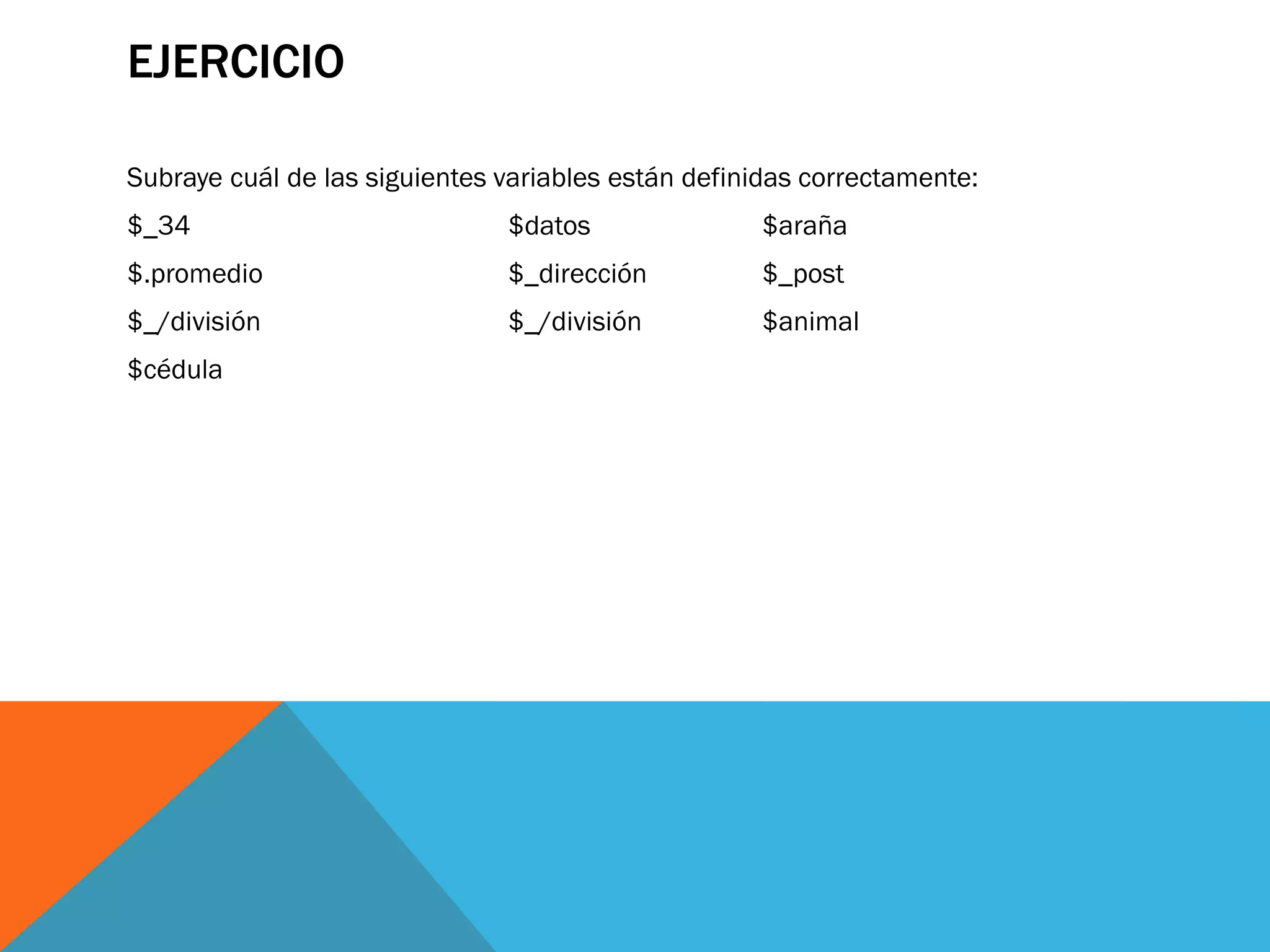 EJERCICIO

Subraye cuál de las siguientes variables están definidas correctamente:
$_34                           $datos               $araña
$.promedio                     $_dirección          $_post
$_/división                    $_/división          $animal
$cédula
 