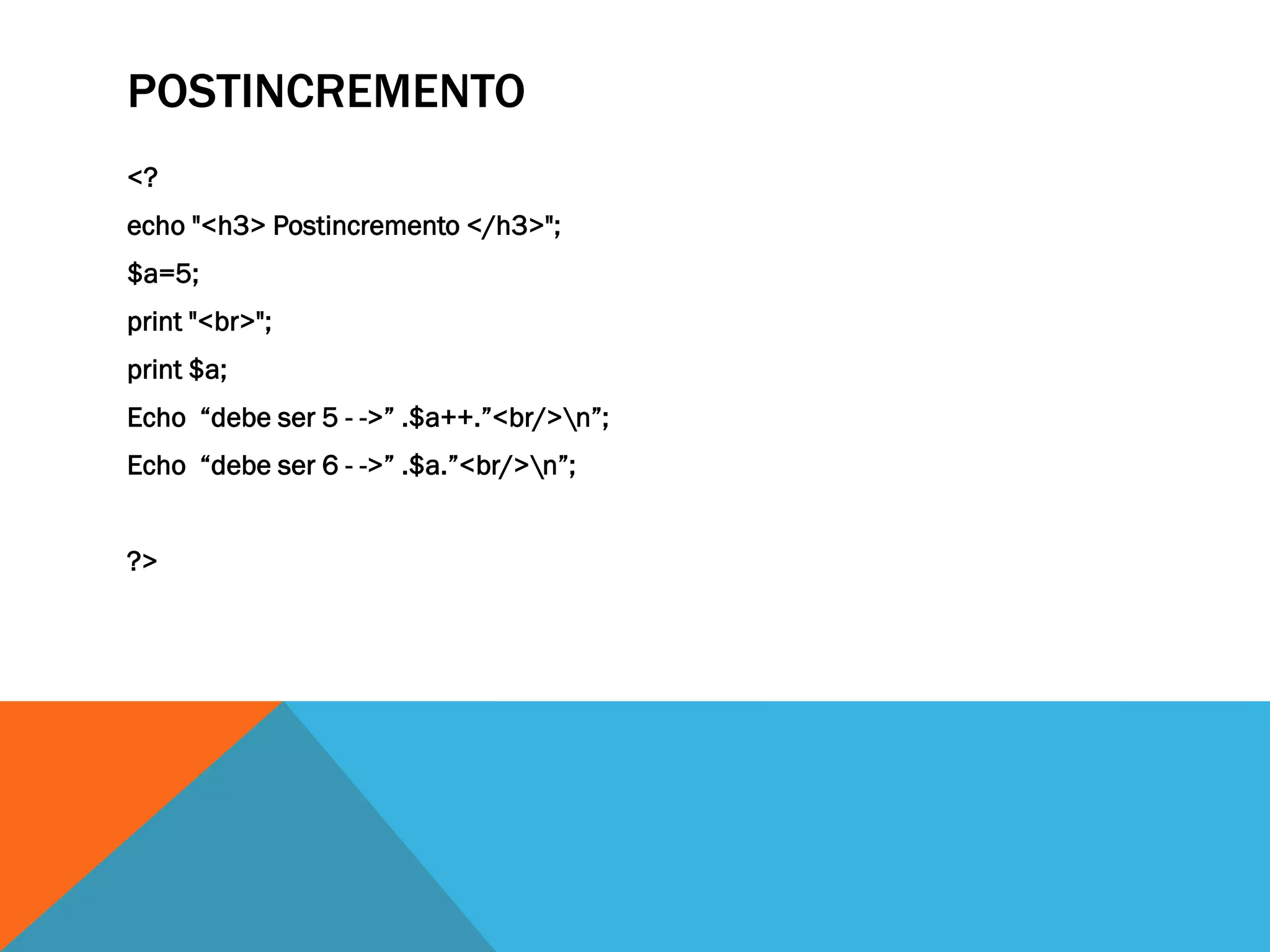 POSTINCREMENTO
<?
echo "<h3> Postincremento </h3>";
$a=5;
print "<br>";
print $a;
Echo “debe ser 5 - ->” .$a++.”<br/>n”;
Echo “debe ser 6 - ->” .$a.”<br/>n”;


?>
 